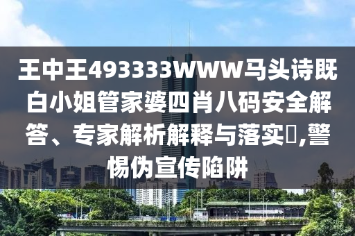 王中王493333WWW马头诗既白小姐管家婆四肖八码安全解答、专家解析解释与落实​,警惕伪宣传陷阱